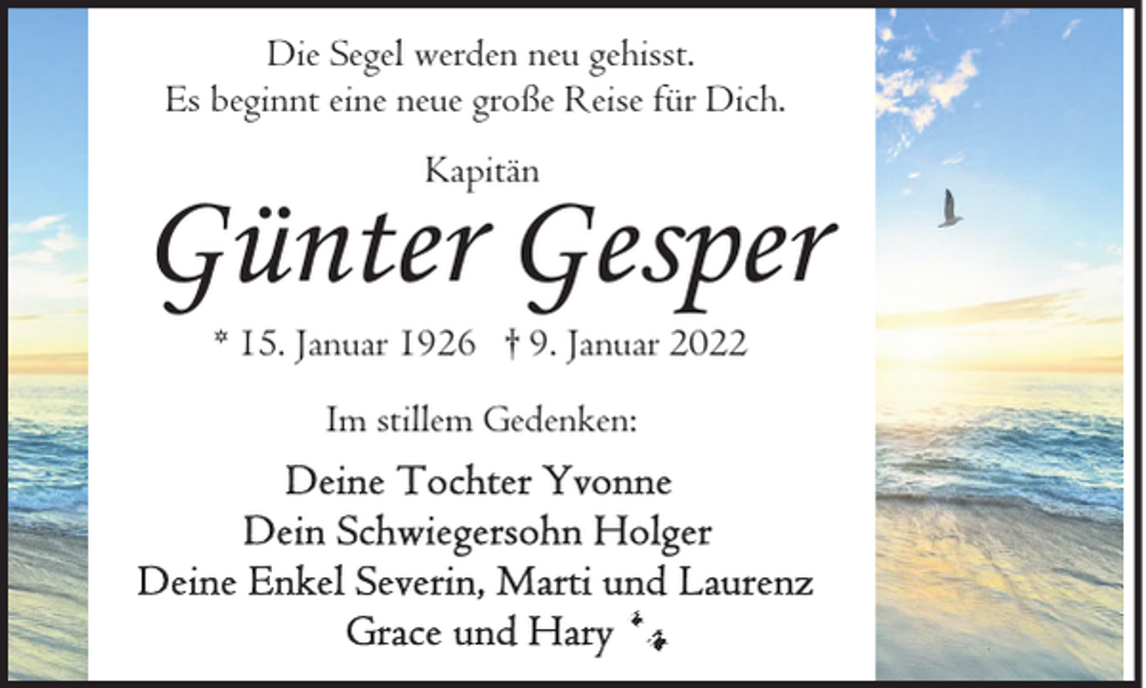 <p>Die Segel werden neu gehisst.<br />Es beginnt eine neue große Reise für Dich.<br />Kapitän</p><p>Günter Gesper<br />* 15. Januar 1926 † 9. Januar 2022<br />Im stillem Gedenken:</p>