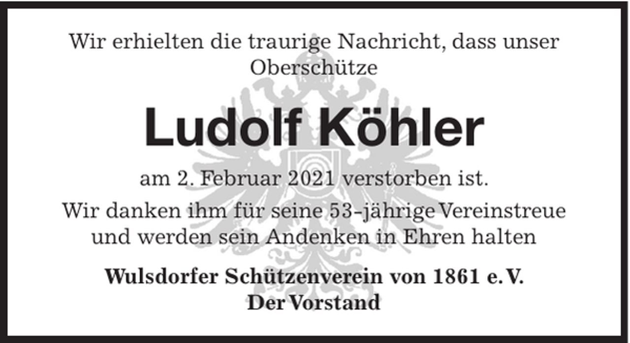 <p>Wir erhielten die traurige Nachricht, dass unser<br />Oberschütze</p><p>Ludolf Köhler<br />am 2. Februar 2021 verstorben ist.<br />Wir danken ihm für seine 53-jährige Vereinstreue<br />und werden sein Andenken in Ehren halten<br />Wulsdorfer Schützenverein von 1861 e. V.<br />Der Vorstand</p>