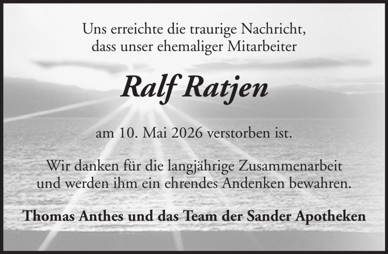 <p>Uns erreichte die traurige Nachricht,<br />dass unser ehemaliger Mitarbeiter</p><p>Ralf Ratjen<br />am 10. Mai 2026 verstorben ist.<br />Wir danken für die langjährige Zusammenarbeit<br />und werden ihm ein ehrendes Andenken bewahren.<br />Thomas Anthes und das Team der Sander Apotheken</p>