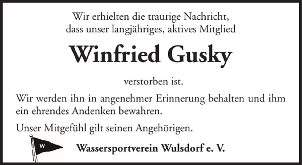 <p>Wir erhielten die traurige Nachricht,<br />dass unser langjähriges, aktives Mitglied</p><p>Winfried Gusky<br />verstorben ist.<br />Wir werden ihn in angenehmer Erinnerung behalten und ihm<br />ein ehrendes Andenken bewahren.<br />Unser Mitgefühl gilt seinen Angehörigen.<br />Wassersportverein Wulsdorf e. V.</p>