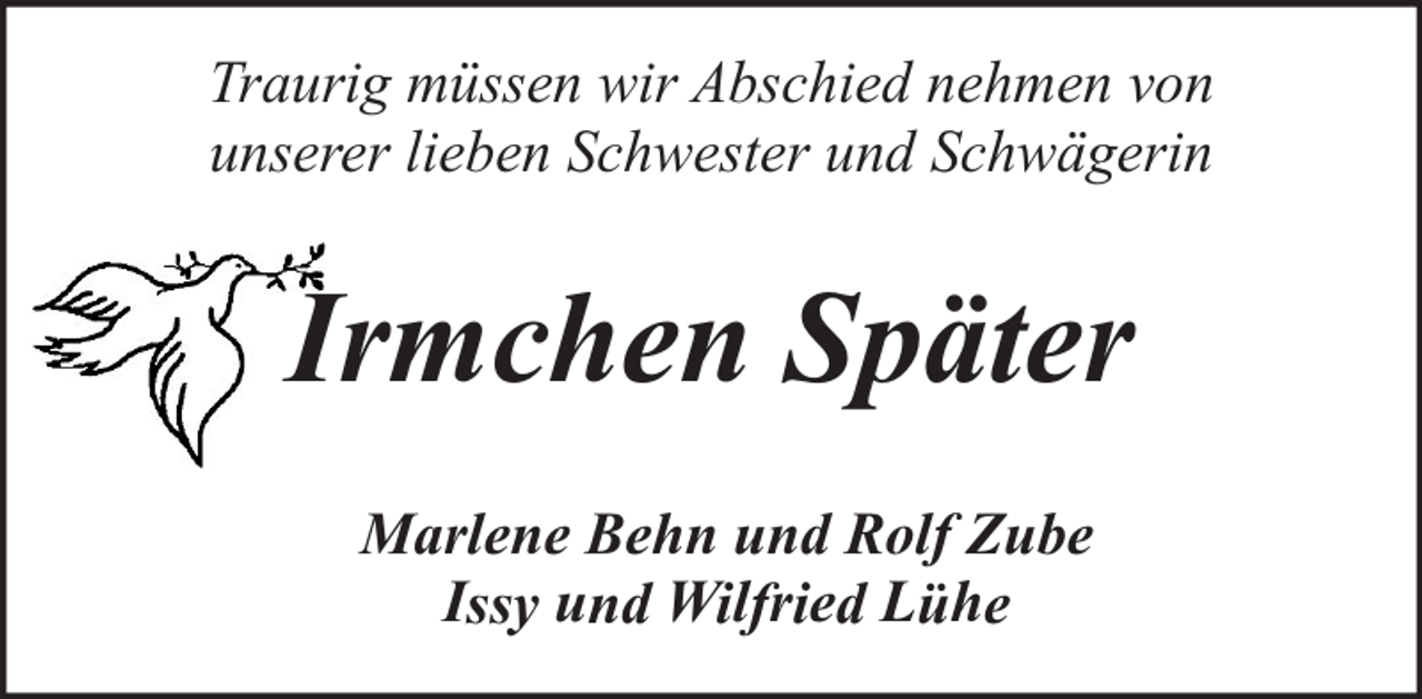 <p>Traurig müssen wir Abschied nehmen von<br />unserer lieben Schwester und Schwägerin</p><p>Irmchen Später<br />Marlene Behn und Rolf Zube<br />Issy und Wilfried Lühe</p>