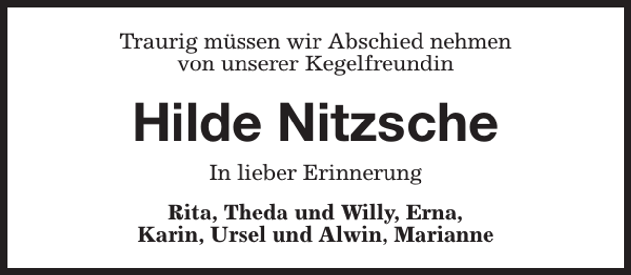 <p>Traurig müssen wir Abschied nehmen<br />von unserer Kegelfreundin</p><p>Hilde Nitzsche<br />In lieber Erinnerung</p><p>Rita, Theda und Willy, Erna,<br />Karin, Ursel und Alwin, Marianne</p>