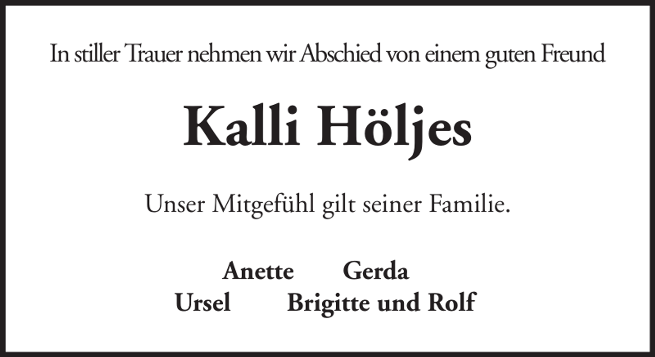 <p>In stiller Trauer nehmen wir Abschied von einem guten Freund</p><p>Kalli Höljes<br />Unser Mitgefühl gilt seiner Familie.<br />Anette<br />Gerda<br />Ursel<br />Brigitte und Rolf</p>