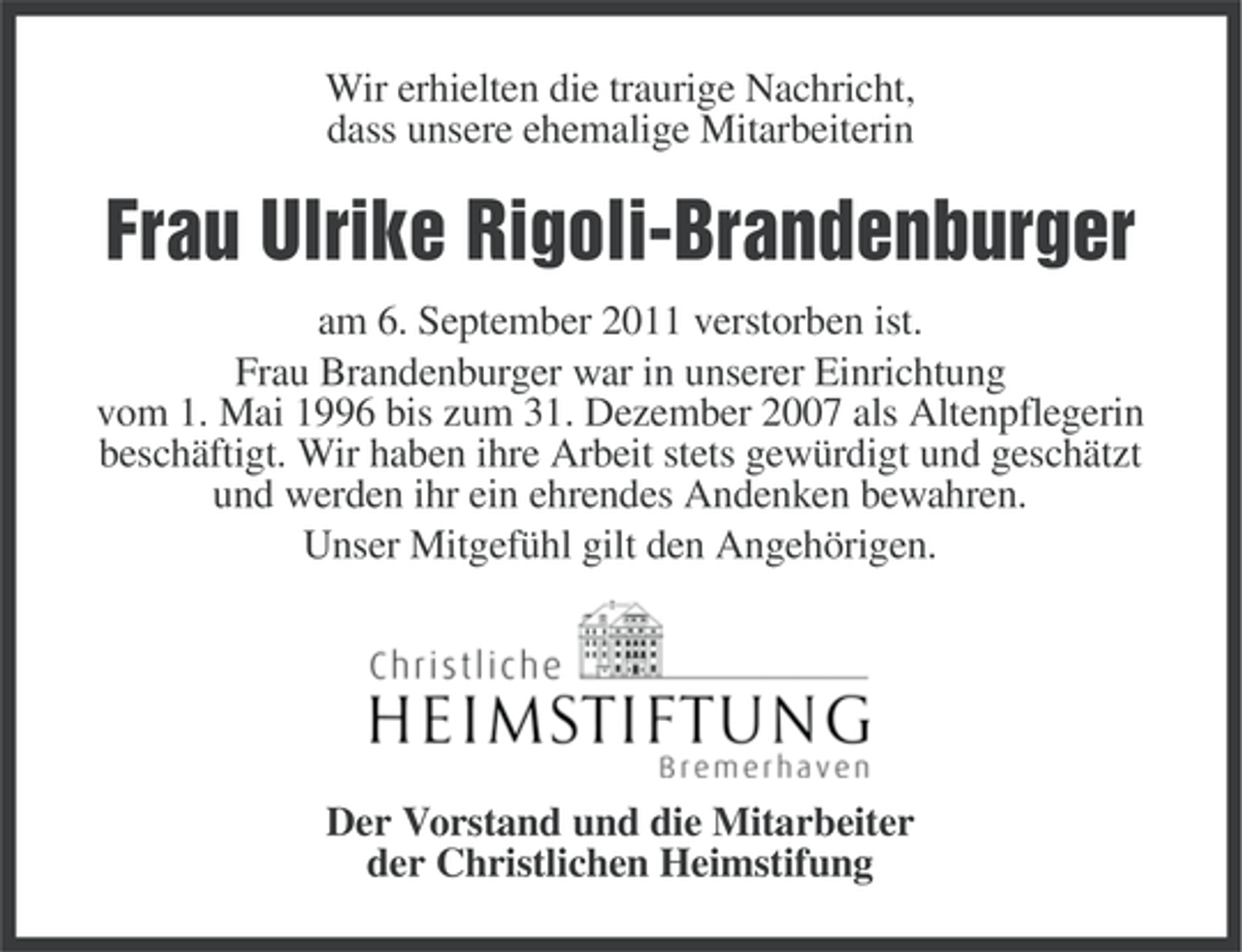 <p>Wir erhielten die traurige Nachricht,<br />dass unsere ehemalige Mitarbeiterin</p><p>Frau Ulrike Rigoli-Brandenburger<br />am 6. September 2011 verstorben ist.<br />Frau Brandenburger war in unserer Einrichtung<br />vom 1. Mai 1996 bis zum 31. Dezember 2007 als Altenpflegerin<br />beschäftigt. Wir haben ihre Arbeit stets gewürdigt und geschätzt<br />und werden ihr ein ehrendes Andenken bewahren.<br />Unser Mitgefühl gilt den Angehörigen.</p><p>Der Vorstand und die Mitarbeiter<br />der Christlichen Heimstifung</p>