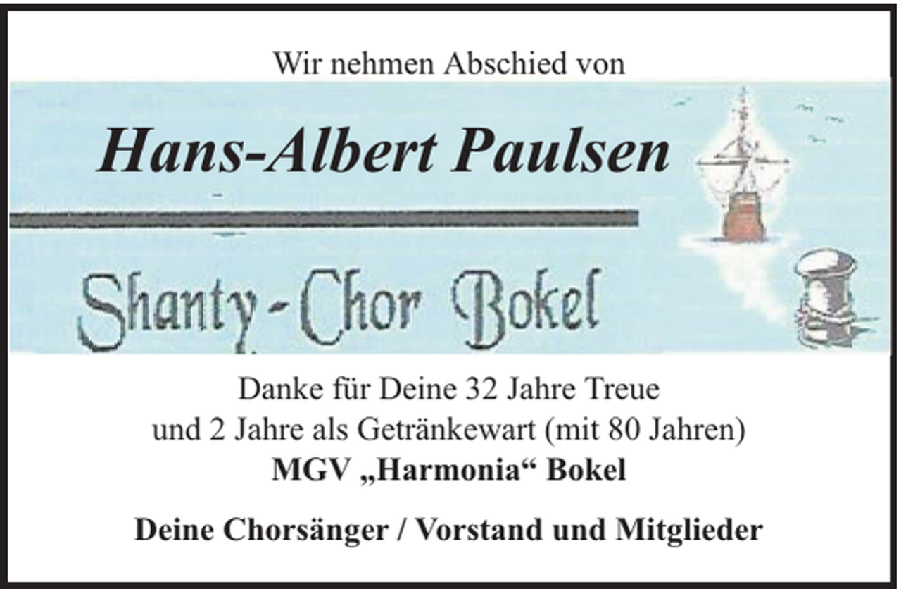 <p>Wir nehmen Abschied von</p><p>Hans-Albert Paulsen</p><p>Danke für Deine 32 Jahre Treue<br />und 2 Jahre als Getränkewart (mit 80 Jahren)<br />MGV „Harmonia“ Bokel<br />Deine Chorsänger / Vorstand und Mitglieder</p>