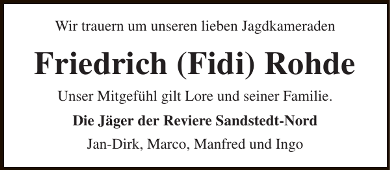 <p>Wir trauern um unseren lieben Jagdkameraden</p><p>Friedrich (Fidi) Rohde<br />Unser Mitgefühl gilt Lore und seiner Familie.<br />Die Jäger der Reviere Sandstedt-Nord<br />Jan-Dirk, Marco, Manfred und Ingo</p>