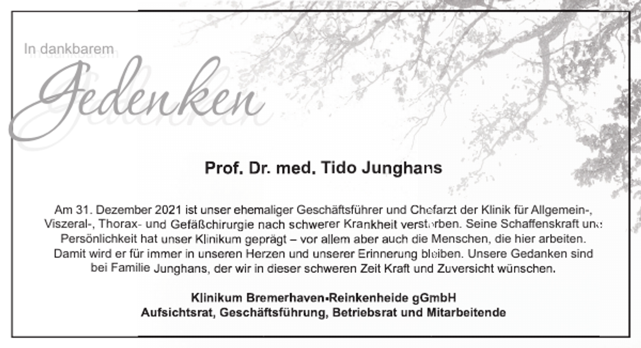 <p>Gedenken<br />Gede<br />InIndankbarem<br />dankbarem</p><p>Am 31. Dezemb<br />ber 2<br />Viszeral-, Thorax- un<br />Persönlichkeit hat<br />Damit wird er fü<br />ür i<br />bei Familie</p><p>.</p><p>d Tido Ju</p><p>ns</p><p>ali er Geschäftsführer und he<br />efarzt der Klinik für Allgemein-,<br />rer Kra<br />sto<br />orben. Seine Schaﬀenskraft und<br />d<br />u<br />ie Menschen, die hier arbeiten.<br />le<br />eiben. Unsere Ge anken sind<br />r<br />fü</p>