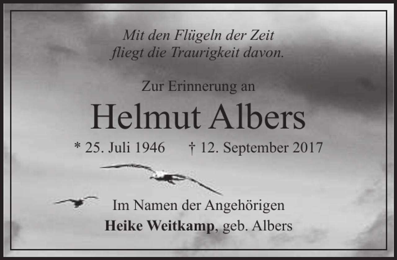 <p>Mit den Flügeln der Zeit<br />fliegt die Traurigkeit davon.<br />Zur Erinnerung an</p><p>Helmut Albers</p><p>* 25. Juli 1946</p><p>† 12. September 2017</p><p>Im Namen der Angehörigen<br />Heike Weitkamp, geb. Albers</p>