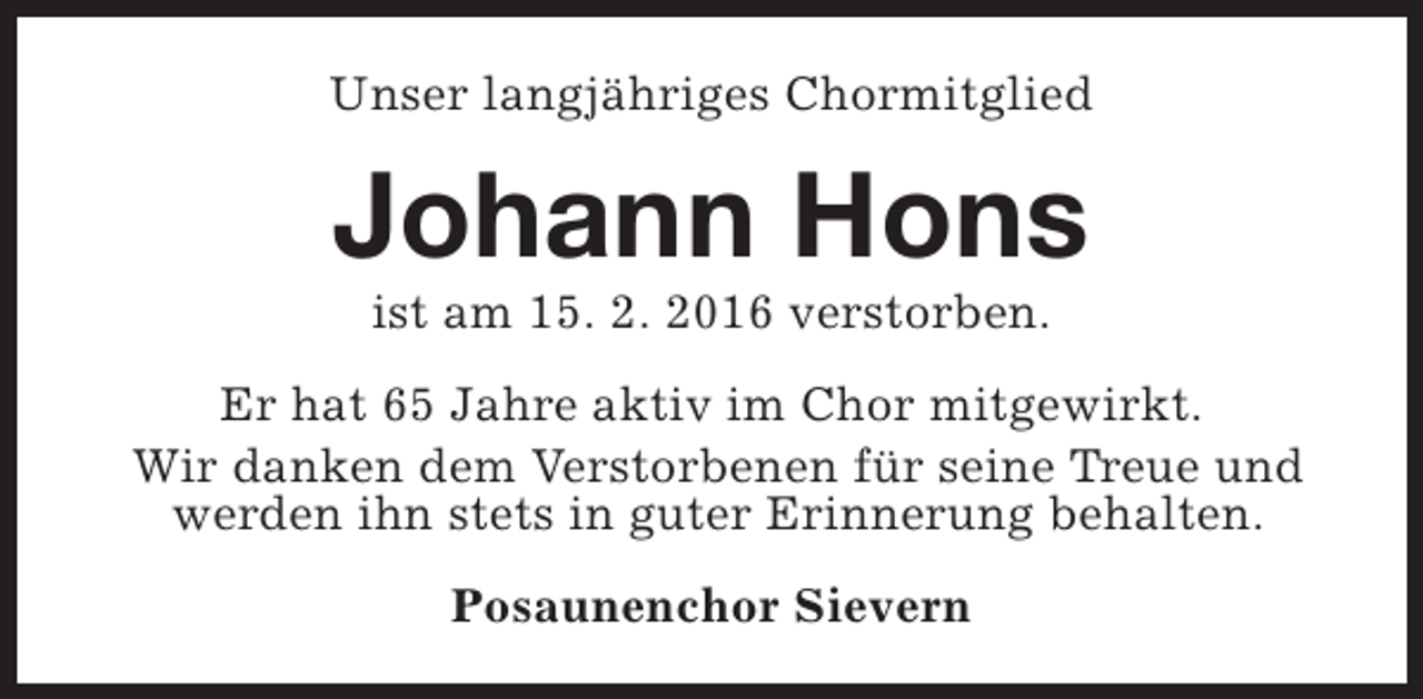 <p>Unser langjähriges Chormitglied</p><p>Johann Hons<br />ist am 15. 2. 2016 verstorben.</p><p>Er hat 65 Jahre aktiv im Chor mitgewirkt.<br />Wir danken dem Verstorbenen für seine Treue und<br />werden ihn stets in guter Erinnerung behalten.<br />Posaunenchor Sievern</p>