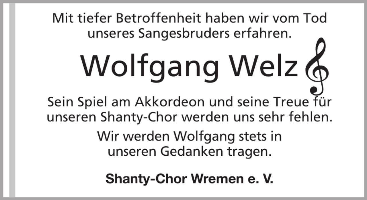 <p>Mit tiefer Betroffenheit haben wir vom Tod<br />unseres Sangesbruders erfahren.</p><p>Wolfgang Welz<br />Sein Spiel am Akkordeon und seine Treue für<br />unseren Shanty-Chor werden uns sehr fehlen.<br />Wir werden Wolfgang stets in<br />unseren Gedanken tragen.<br />Shanty-Chor Wremen e. V.</p>