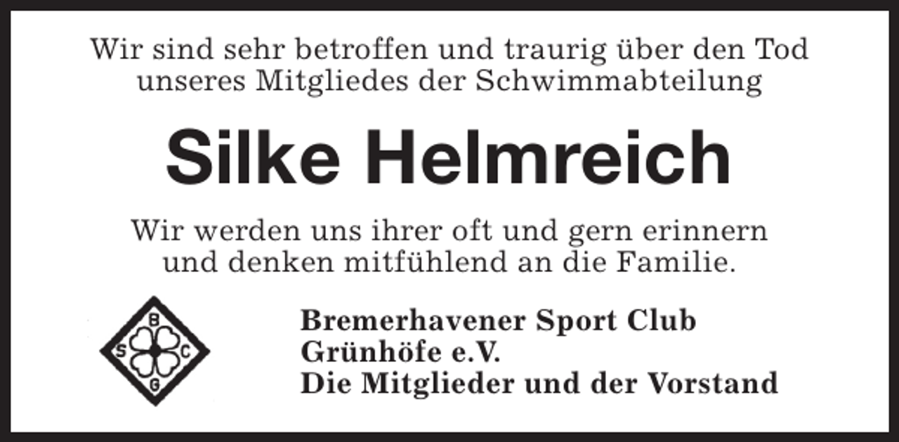 <p>Wir sind sehr betroffen und traurig über den Tod<br />unseres Mitgliedes der Schwimmabteilung</p><p>Silke Helmreich<br />Wir werden uns ihrer oft und gern erinnern<br />und denken mitfühlend an die Familie.<br />Bremerhavener Sport Club<br />Grünhöfe e.V.<br />Die Mitglieder und der Vorstand</p>