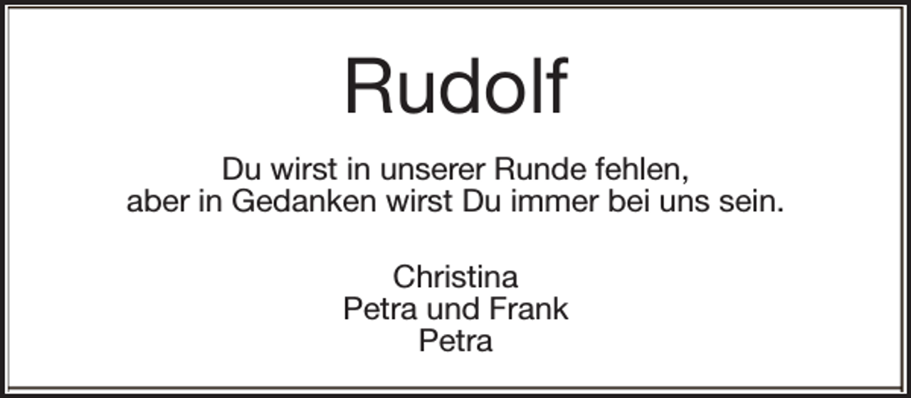 <p>Rudolf<br />Du wirst in unserer Runde fehlen,<br />aber in Gedanken wirst Du immer bei uns sein.<br />Christina<br />Petra und Frank<br />Petra</p>