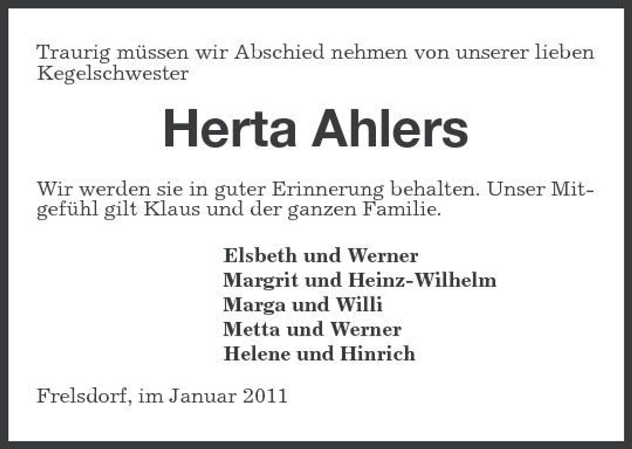 <p>Traurig müssen wir Abschied nehmen von unserer lieben Kegelschwester</p><p>Herta Ahlers<br />Wir werden sie in guter Erinnerung behalten. Unser Mitgefühl gilt Klaus und der ganzen Familie. Elsbeth und Werner Margrit und Heinz-Wilhelm Marga und Willi Metta und Werner Helene und Hinrich Frelsdorf, im Januar 2011</p>