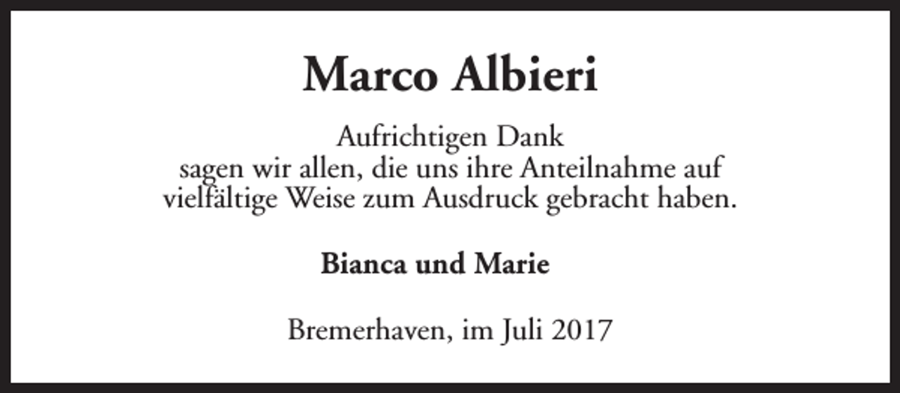 <p>Marco Albieri<br />Aufrichtigen Dank<br />sagen wir allen, die uns ihre Anteilnahme auf<br />vielfältige Weise zum Ausdruck gebracht haben.<br />Bianca und Marie<br />Bremerhaven, im Juli 2017</p>