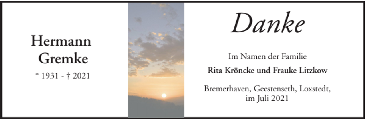 <p>Hermann<br />Gremke<br />* 1931 - † 2021</p><p>Danke<br />Im Namen der Familie<br />Rita Kröncke und Frauke Litzkow<br />Bremerhaven, Geestenseth, Loxstedt,<br />im Juli 2021</p>