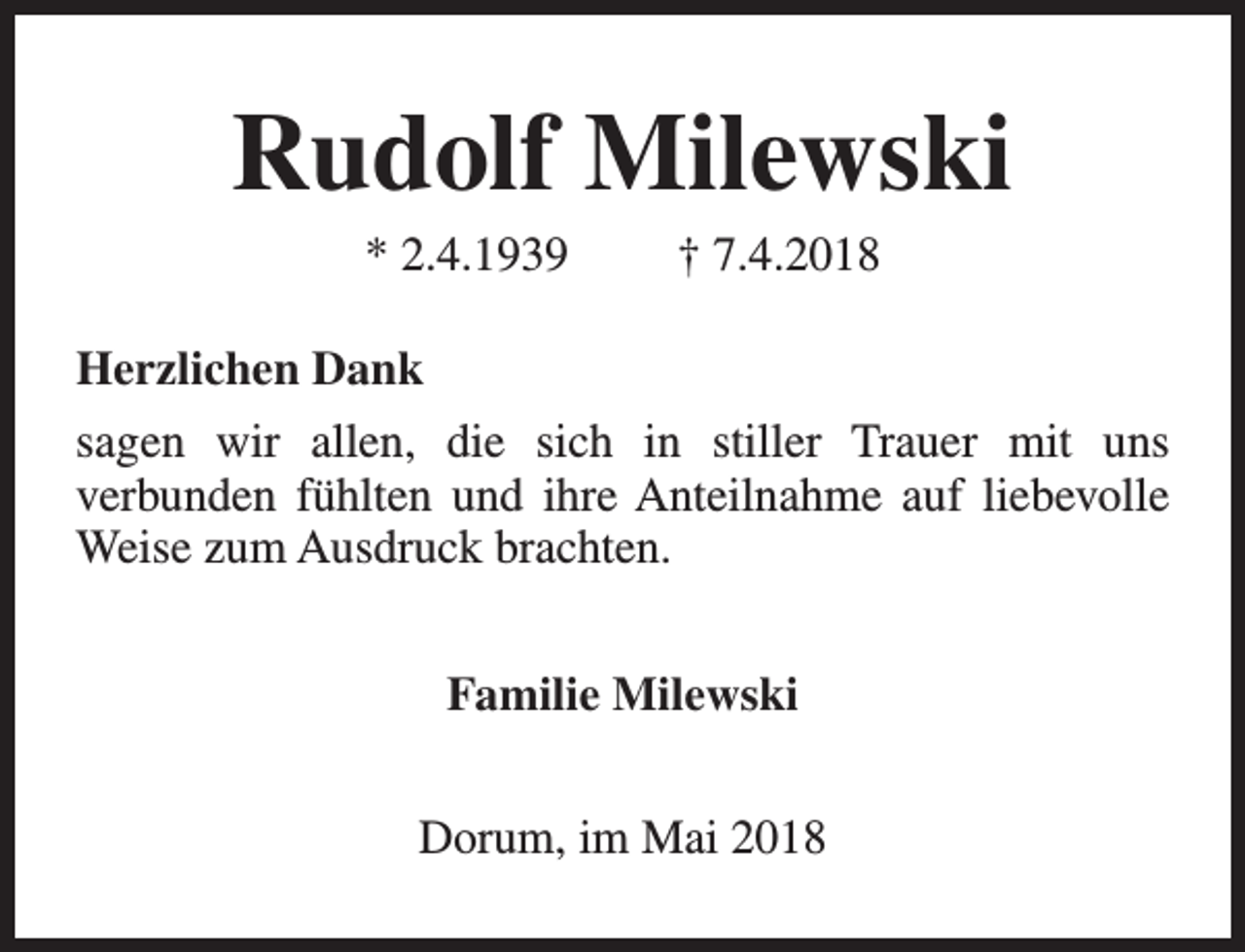 <p>Rudolf Milewski<br />* 2.4.1939</p><p>† 7.4.2018</p><p>Herzlichen Dank<br />sagen wir allen, die sich in stiller Trauer mit uns<br />verbunden fühlten und ihre Anteilnahme auf liebevolle<br />Weise zum Ausdruck brachten.<br />Familie Milewski<br />Dorum, im Mai 2018</p>