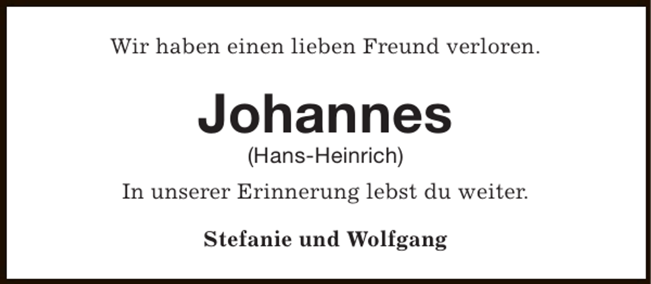 <p>Wir haben einen lieben Freund verloren.</p><p>Johannes<br />(Hans-Heinrich)</p><p>In unserer Erinnerung lebst du weiter.<br />Stefanie und Wolfgang</p>