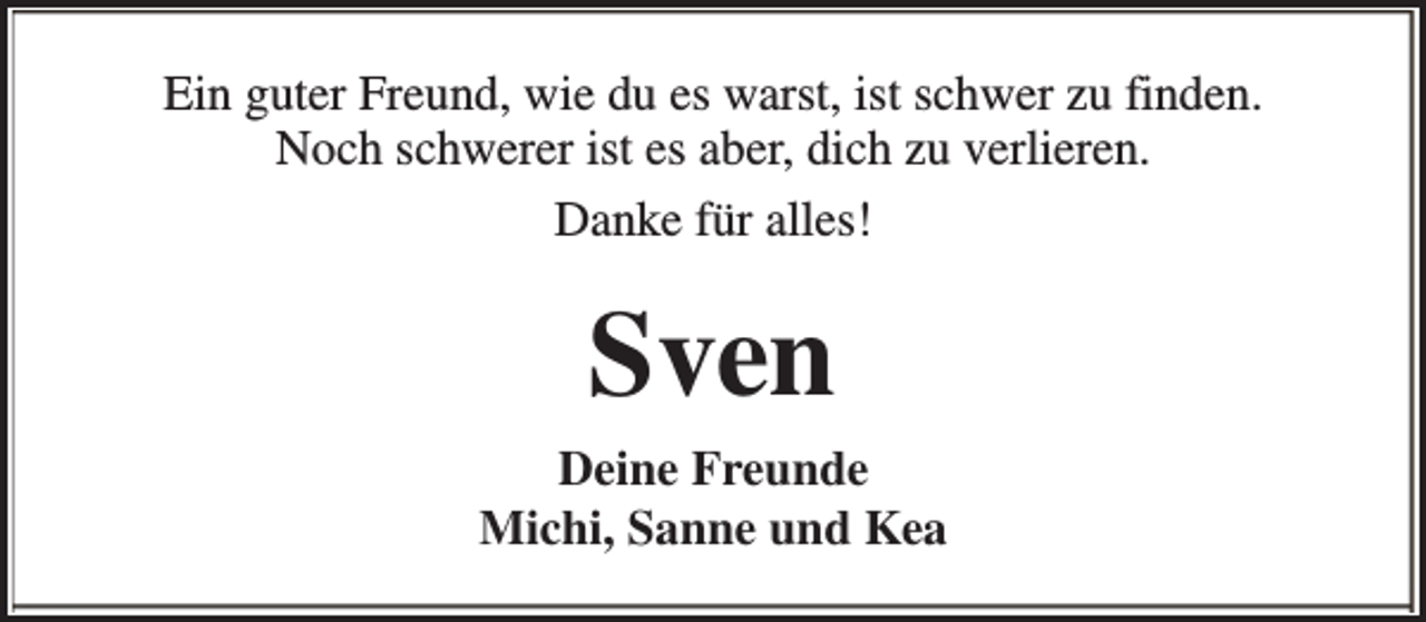 <p>Ein guter Freund, wie du es warst, ist schwer zu finden.<br />Noch schwerer ist es aber, dich zu verlieren.<br />Danke für alles!</p><p>Sven<br />Deine Freunde<br />Michi, Sanne und Kea</p>