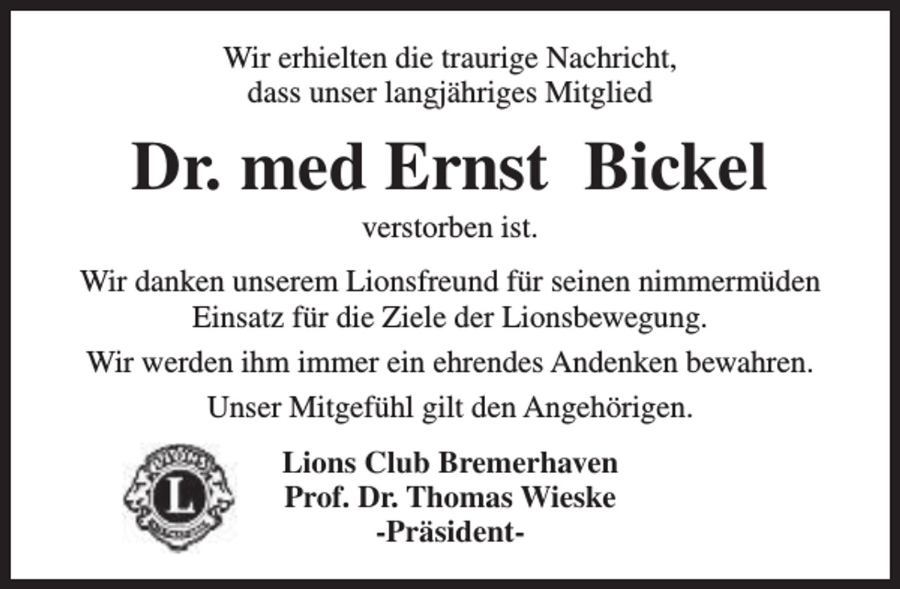 <p>Wir erhielten die traurige Nachricht,<br />dass unser langjähriges Mitglied</p><p>Dr. med Ernst Bickel<br />verstorben ist.</p><p>Wir danken unserem Lionsfreund für seinen nimmermüden<br />Einsatz für die Ziele der Lionsbewegung.<br />Wir werden ihm immer ein ehrendes Andenken bewahren.<br />Unser Mitgefühl gilt den Angehörigen.<br />Lions Club Bremerhaven<br />Prof. Dr. Thomas Wieske<br />-Präsident-</p>