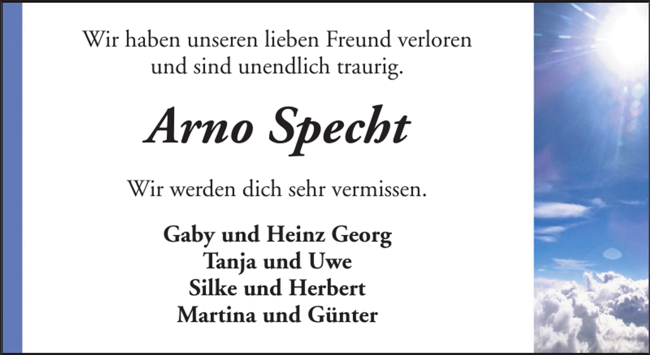<p>Wir haben unseren lieben Freund verloren<br />und sind unendlich traurig.</p><p>Arno Specht<br />Wir werden dich sehr vermissen.<br />Gaby und Heinz Georg<br />Tanja und Uwe<br />Silke und Herbert<br />Martina und Günter</p>