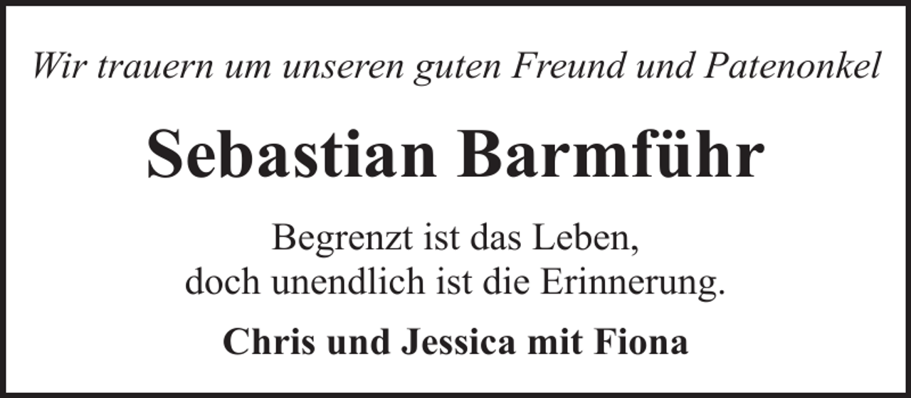 <p>Wir trauern um unseren guten Freund und Patenonkel</p><p>Sebastian Barmführ<br />Begrenzt ist das Leben,<br />doch unendlich ist die Erinnerung.<br />Chris und Jessica mit Fiona</p>