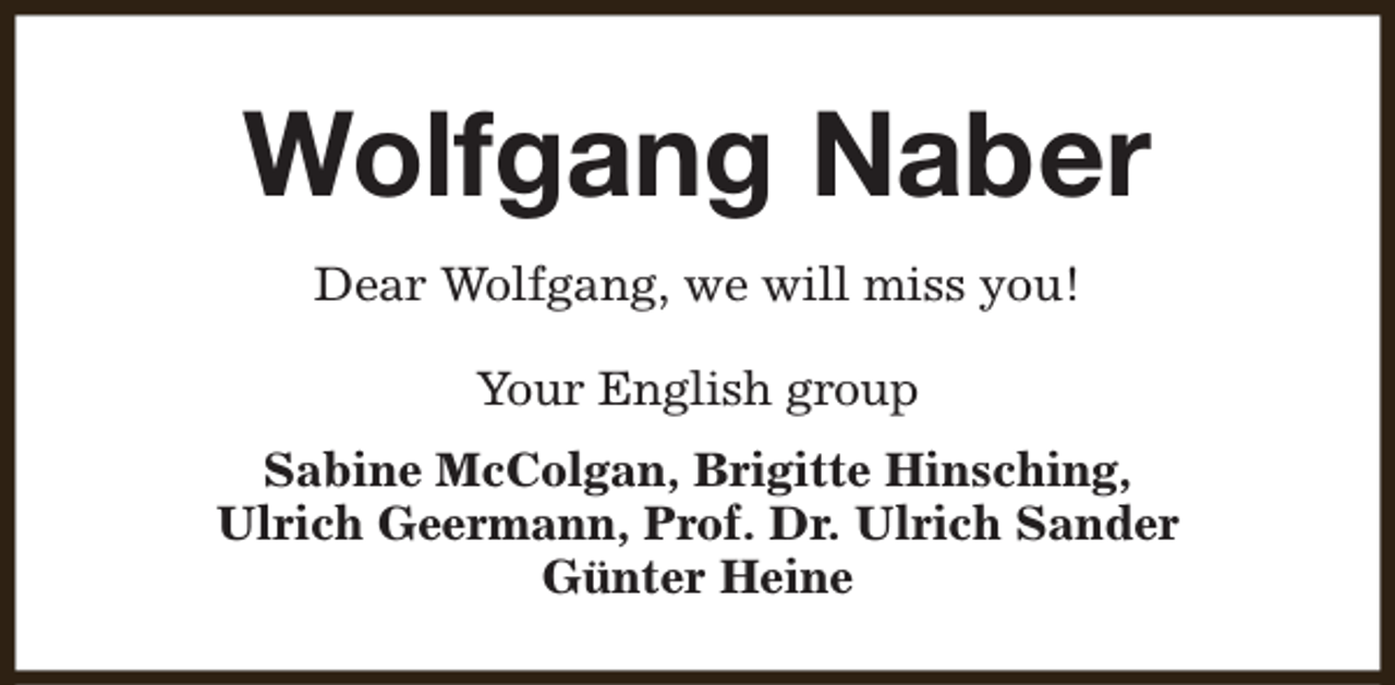 <p>Wolfgang Naber<br />Dear Wolfgang, we will miss you!<br />Your English group<br />Sabine McColgan, Brigitte Hinsching,<br />Ulrich Geermann, Prof. Dr. Ulrich Sander<br />Günter Heine</p>