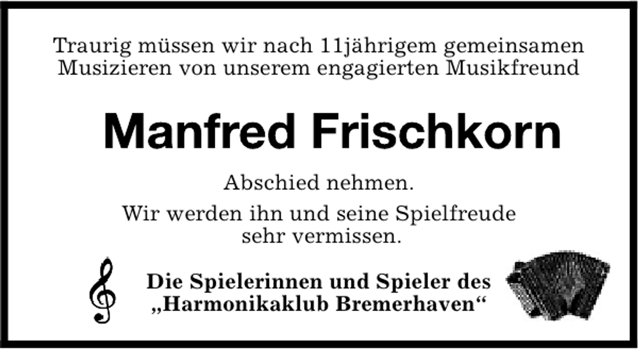 <p>Traurig müssen wir nach 11jährigem gemeinsamen<br />Musizieren von unserem engagierten Musikfreund</p>
<p>Abschied nehmen.<br />Wir werden ihn und seine Spielfreude<br />sehr vermissen.<br />Die Spielerinnen und Spieler des<br />„Harmonikaklub Bremerhaven“</p>