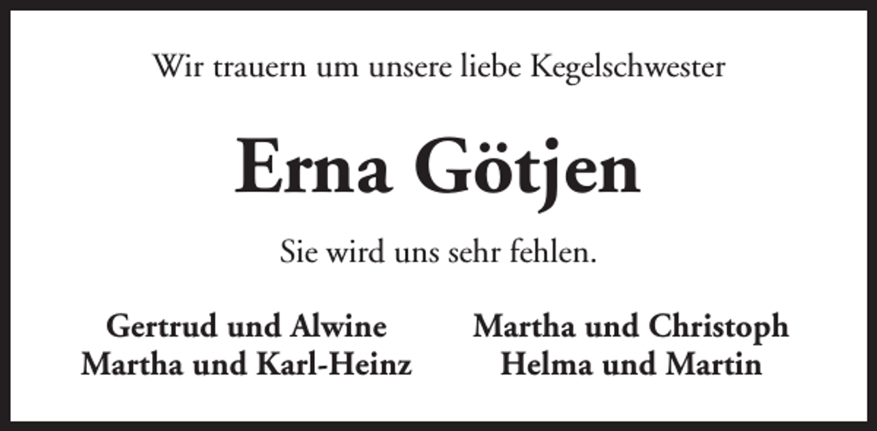 <p>Wir trauern um unsere liebe Kegelschwester</p><p>Erna Götjen<br />Sie wird uns sehr fehlen.<br />Gertrud und Alwine<br />Martha und Karl-Heinz</p><p>Martha und Christoph<br />Helma und Martin</p>