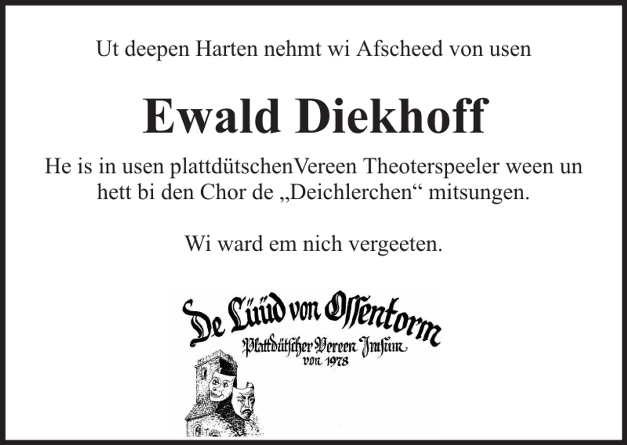 <p>Ut deepen Harten nehmt wi Afscheed von usen</p><p>Ewald Diekhoff<br />He is in usen plattdütschenVereen Theoterspeeler ween un<br />hett bi den Chor de „Deichlerchen“ mitsungen.<br />Wi ward em nich vergeeten.</p>