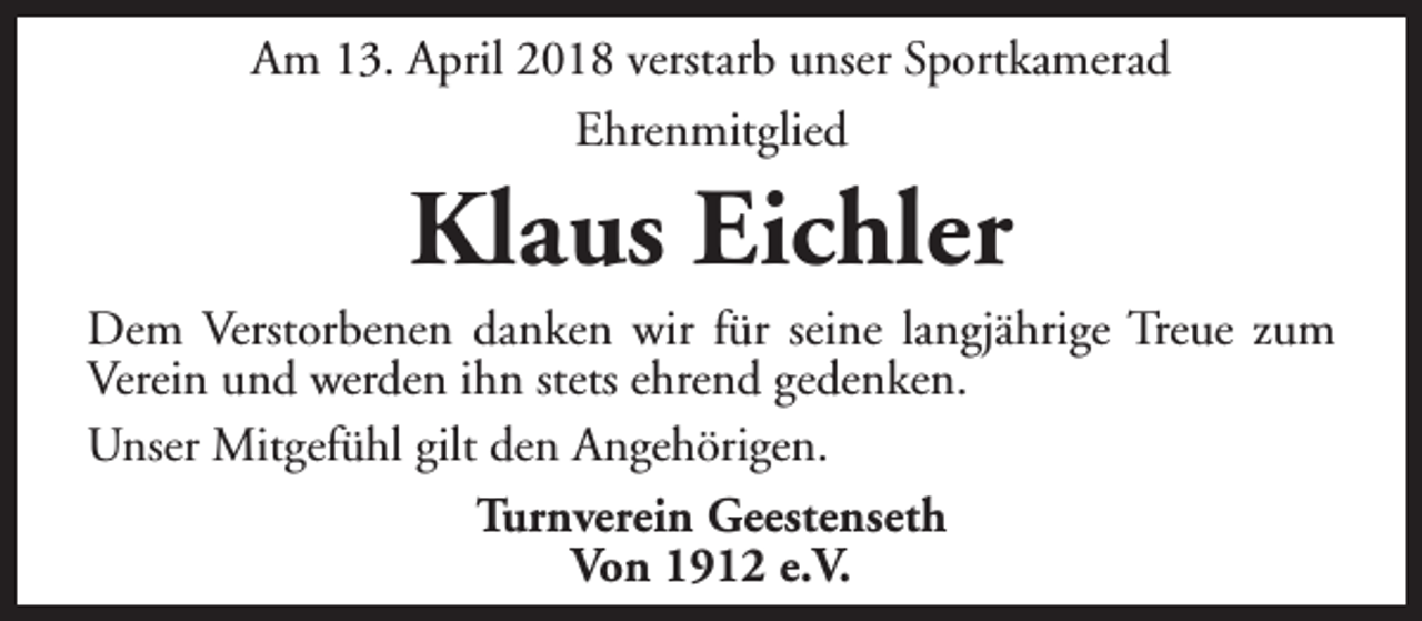 <p>Am 13. April 2018 verstarb unser Sportkamerad<br />Ehrenmitglied</p><p>Klaus Eichler</p><p>Dem Verstorbenen danken wir für seine langjährige Treue zum<br />Verein und werden ihn stets ehrend gedenken.<br />Unser Mitgefühl gilt den Angehörigen.<br />Turnverein Geestenseth<br />Von 1912 e.V.</p>