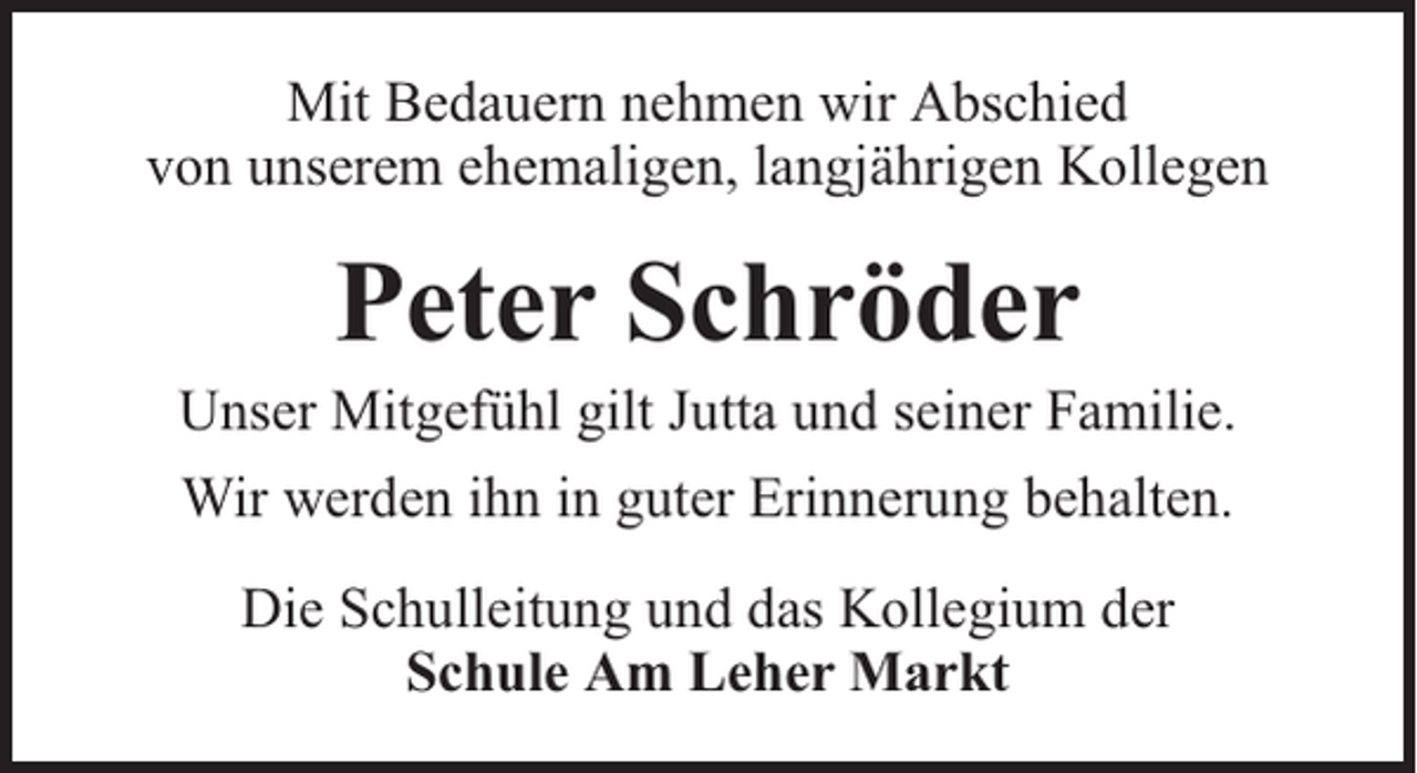 <p>Mit Bedauern nehmen wir Abschied<br />von unserem ehemaligen, langjährigen Kollegen</p><p>Peter Schröder</p><p>Unser Mitgefühl gilt Jutta und seiner Familie.<br />Wir werden ihn in guter Erinnerung behalten.<br />Die Schulleitung und das Kollegium der<br />Schule Am Leher Markt</p>