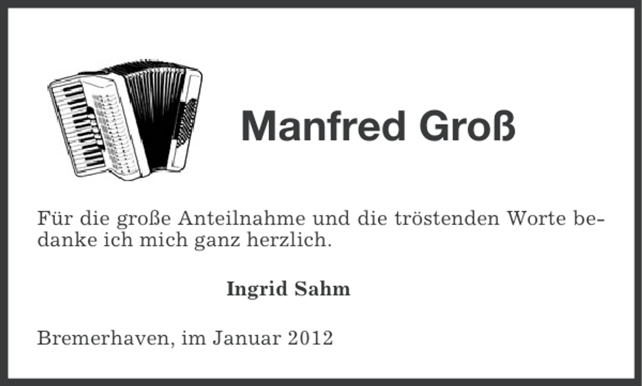 <p>Manfred Groß<br />Für die große Anteilnahme und die tröstenden Worte bedanke ich mich ganz herzlich.<br />Ingrid Sahm<br />Bremerhaven, im Januar 2012</p>