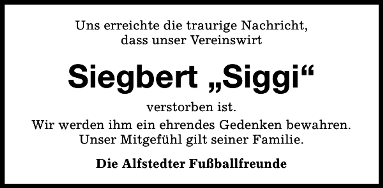 <p>Uns erreichte die traurige Nachricht,<br />dass unser Vereinswirt</p><p>Siegbert „Siggi“</p><p>verstorben ist.<br />Wir werden ihm ein ehrendes Gedenken bewahren.<br />Unser Mitgefühl gilt seiner Familie.<br />Die Alfstedter Fußballfreunde</p>