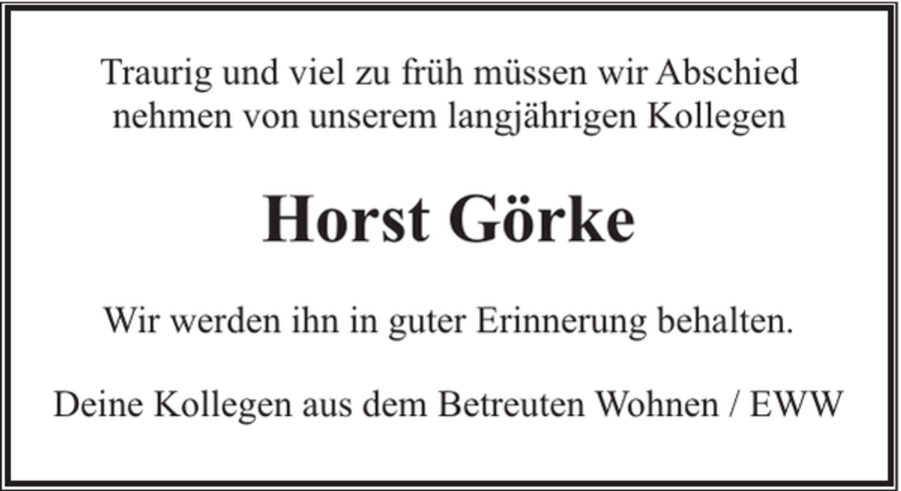 <p>Traurig und viel zu früh müssen wir Abschied<br />nehmen von unserem langjährigen Kollegen</p><p>Horst Görke<br />Wir werden ihn in guter Erinnerung behalten.<br />Deine Kollegen aus dem Betreuten Wohnen / EWW</p>