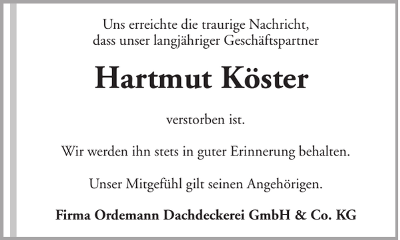 <p>Uns erreichte die traurige Nachricht,<br />dass unser langjähriger Geschäftspartner</p><p>Hartmut Köster<br />verstorben ist.<br />Wir werden ihn stets in guter Erinnerung behalten.<br />Unser Mitgefühl gilt seinen Angehörigen.<br />Firma Ordemann Dachdeckerei GmbH &amp; Co. KG</p>