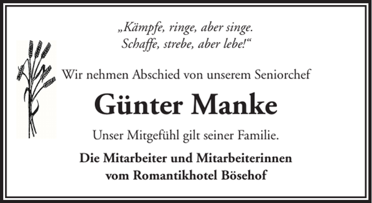 <p>„Kämpfe, ringe, aber singe.<br />Schaffe, strebe, aber lebe!“<br />Wir nehmen Abschied von unserem Seniorchef</p><p>Günter Manke<br />Unser Mitgefühl gilt seiner Familie.<br />Die Mitarbeiter und Mitarbeiterinnen<br />vom Romantikhotel Bösehof</p>