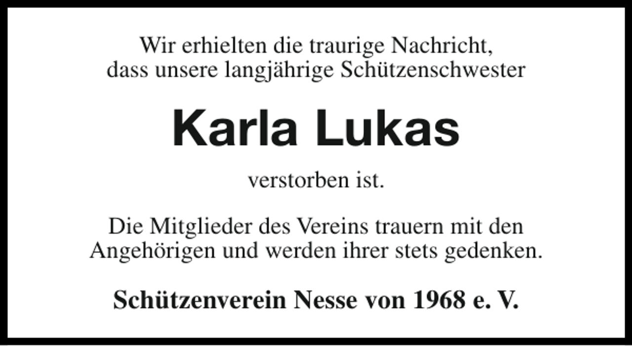 <p>Wir erhielten die traurige Nachricht,<br />dass unsere langjährige Schützenschwester</p><p>Karla Lukas<br />verstorben ist.<br />Die Mitglieder des Vereins trauern mit den<br />Angehörigen und werden ihrer stets gedenken.</p><p>Schützenverein Nesse von 1968 e. V.</p>