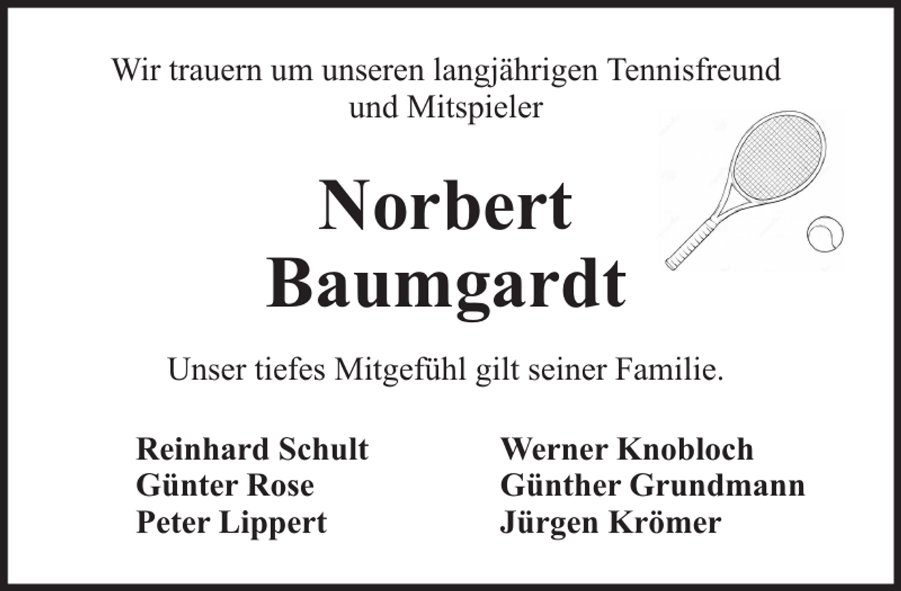 <p>Wir trauern um unseren langjährigen Tennisfreund<br />und Mitspieler</p><p>Norbert<br />Baumgardt<br />Unser tiefes Mitgefühl gilt seiner Familie.<br />Reinhard Schult<br />Günter Rose<br />Peter Lippert</p><p>Werner Knobloch<br />Günther Grundmann<br />Jürgen Krömer</p>