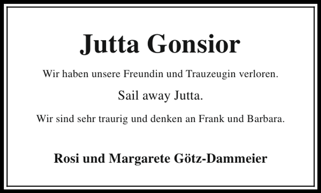 <p>Jutta Gonsior<br />Wir haben unsere Freundin und Trauzeugin verloren.</p><p>Sail away Jutta.<br />Wir sind sehr traurig und denken an Frank und Barbara.</p><p>Rosi und Margarete Götz-Dammeier</p>