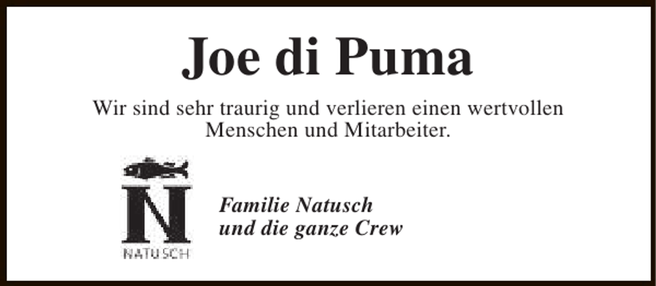 <p>Joe di Puma</p><p>Wir sind sehr traurig und verlieren einen wertvollen<br />Menschen und Mitarbeiter.<br />Familie Natusch<br />und die ganze Crew</p>