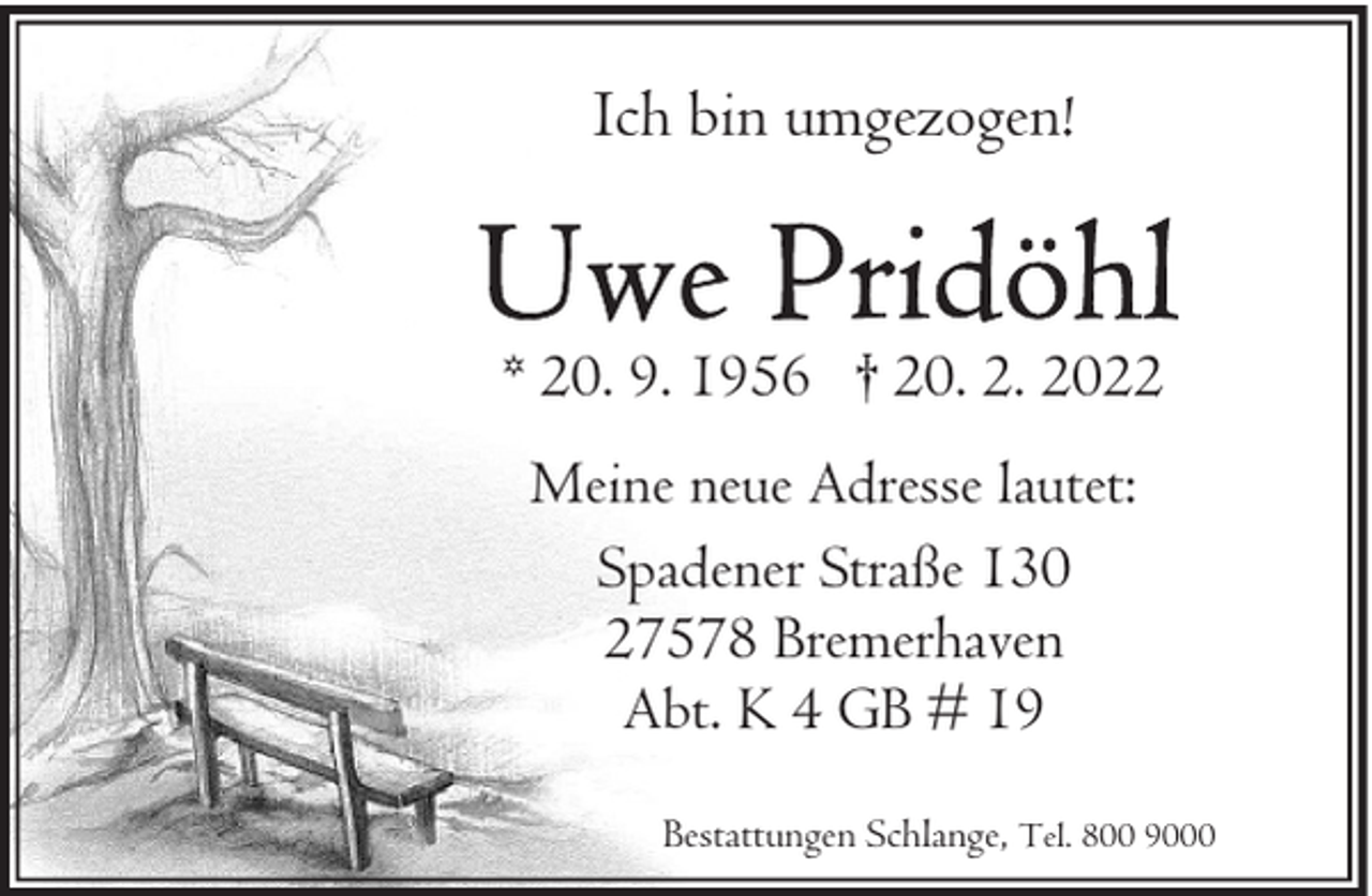 <p>Ich bin umgezogen!</p><p>* 20. 9. 1956 † 20. 2. 2022<br />Meine neue Adresse lautet:<br />Spadener Straße 130<br />27578 Bremerhaven<br />Abt. K 4 GB # 19<br />Bestattungen Schlange, Tel. 800 9000</p>