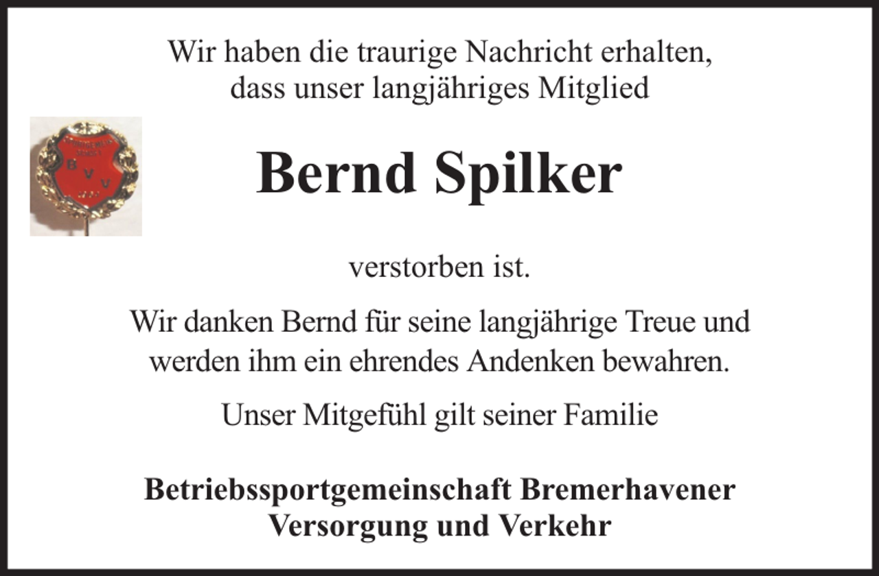 <p>Wir haben die traurige Nachricht erhalten,<br />dass unser langjähriges Mitglied</p><p>Bernd Spilker<br />verstorben ist.<br />Wir danken Bernd für seine langjährige Treue und<br />werden ihm ein ehrendes Andenken bewahren.<br />Unser Mitgefühl gilt seiner Familie<br />Betriebssportgemeinschaft Bremerhavener<br />Versorgung und Verkehr</p>