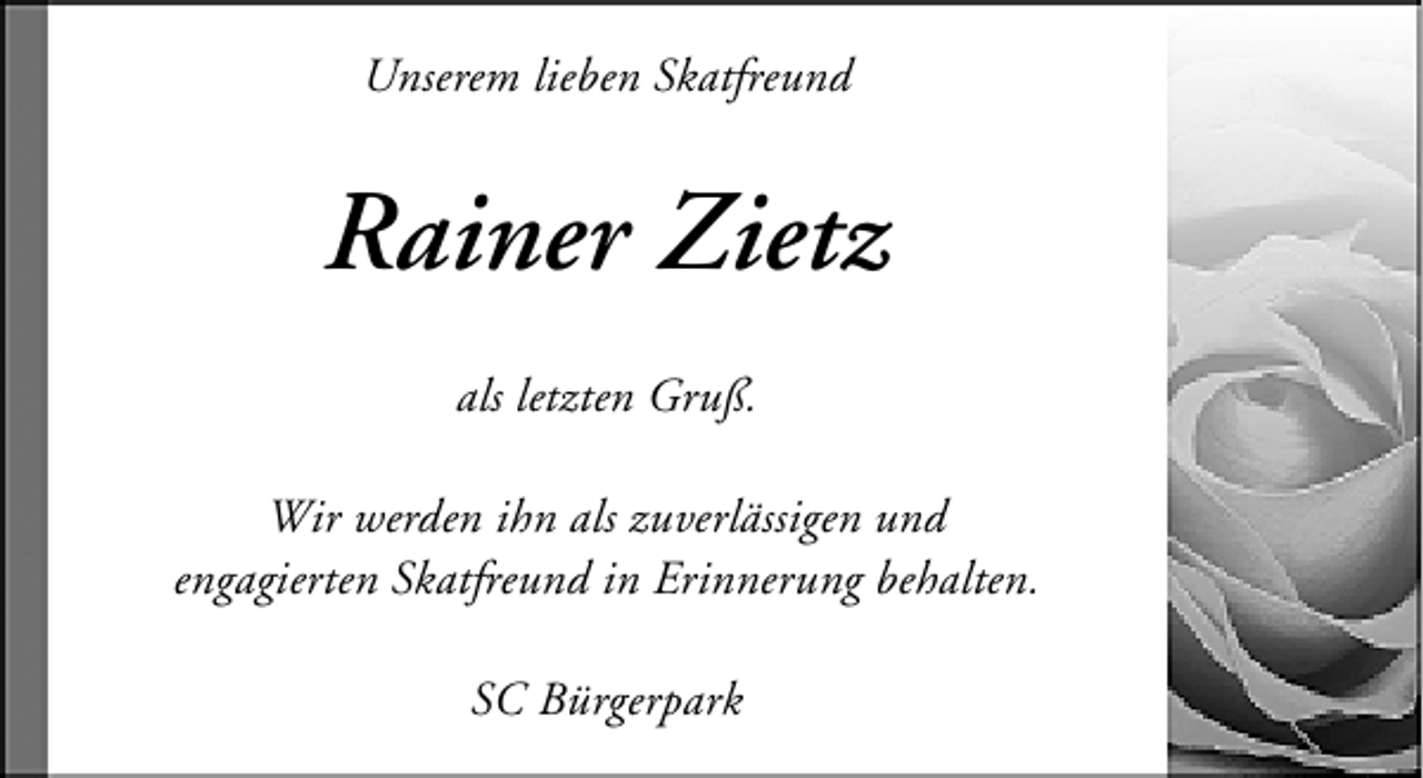 <p>Unserem lieben Skatfreund</p>
<p>Rainer Zietz<br />als letzten Gruß.<br />Wir werden ihn als zuverlässigen und<br />engagierten Skatfreund in Erinnerung behalten.<br />SC Bürgerpark</p>