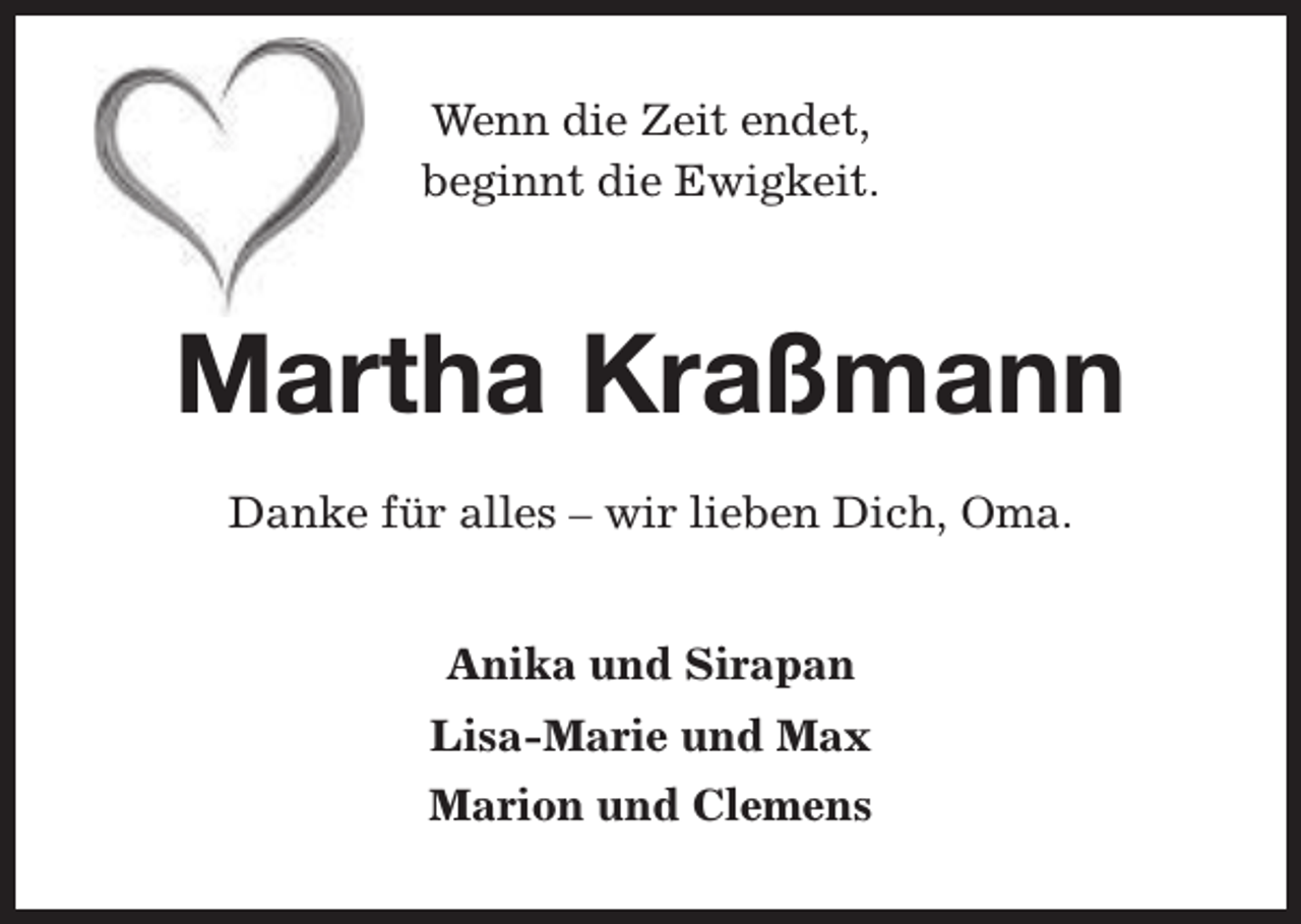 <p>Wenn die Zeit endet,<br />beginnt die Ewigkeit.</p><p>Martha Kraßmann<br />Danke für alles – wir lieben Dich, Oma.<br />Anika und Sirapan<br />Lisa-Marie und Max<br />Marion und Clemens</p>