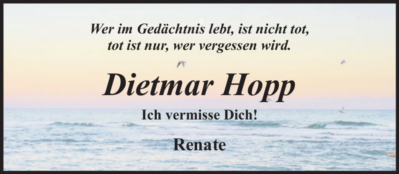<p>Wer im Gedächtnis lebt, ist nicht tot,<br />tot ist nur, wer vergessen wird.</p><p>Dietmar Hopp<br />Ich vermisse Dich!</p><p>Renate</p>