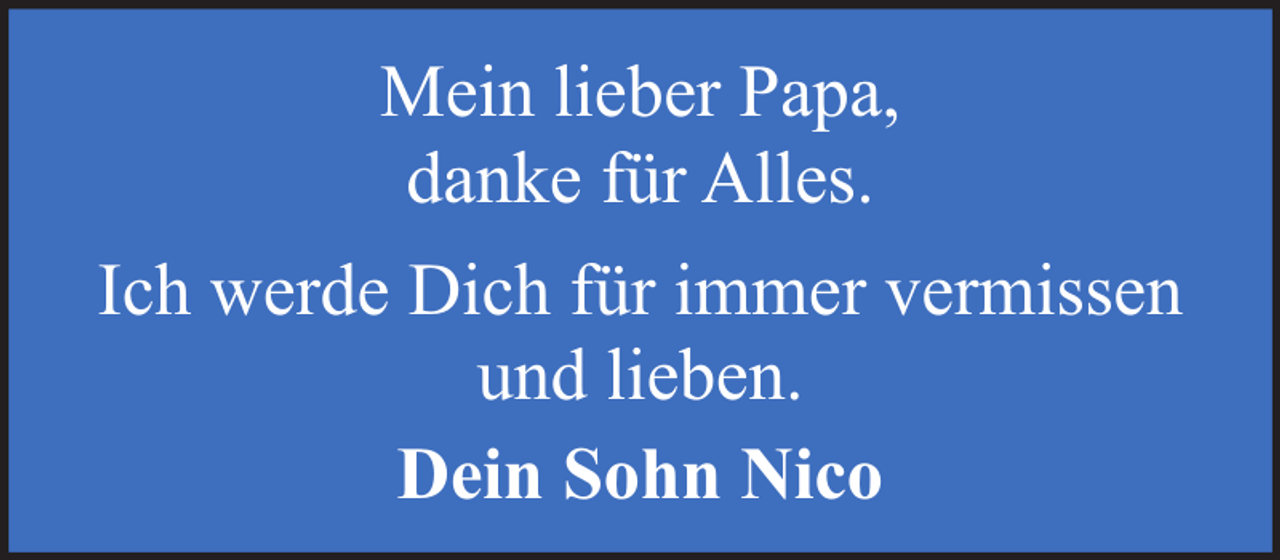 <p>Mein lieber Papa,<br />danke für Alles.<br />Ich werde Dich für immer vermissen<br />und lieben.<br />Dein Sohn Nico</p>