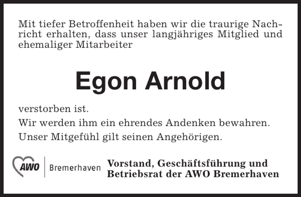<p>Mit tiefer Betroffenheit haben wir die traurige Nachricht erhalten, dass unser langjähriges Mitglied und<br />ehemaliger Mitarbeiter</p><p>Egon Arnold<br />verstorben ist.<br />Wir werden ihm ein ehrendes Andenken bewahren.<br />Unser Mitgefühl gilt seinen Angehörigen.<br />Vorstand, Geschäftsführung und<br />Betriebsrat der AWO Bremerhaven</p>