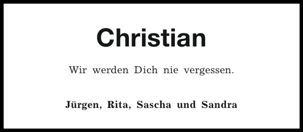 <p>Christian<br />Wir werden Dich nie vergessen.<br />Jürgen, Rita, Sascha und Sandra</p>