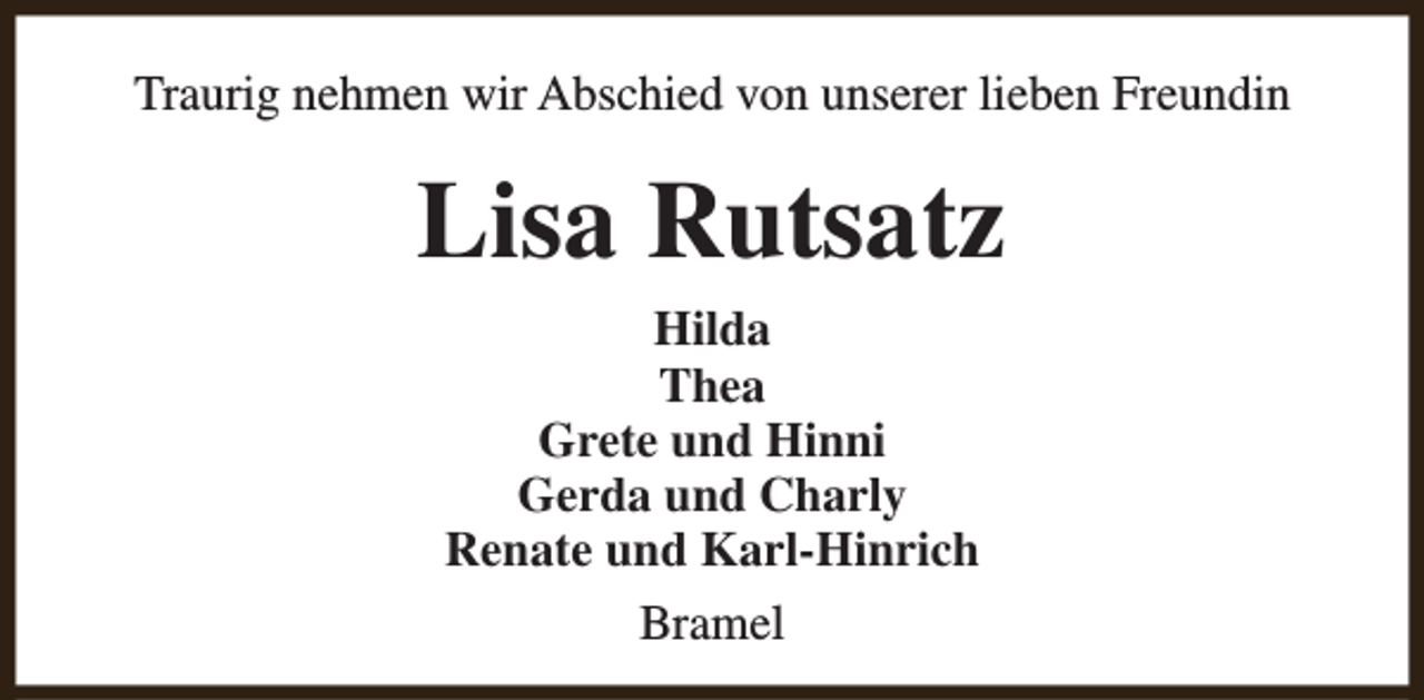 <p>Traurig nehmen wir Abschied von unserer lieben Freundin</p><p>Lisa Rutsatz<br />Hilda<br />Thea<br />Grete und Hinni<br />Gerda und Charly<br />Renate und Karl-Hinrich<br />Bramel</p>