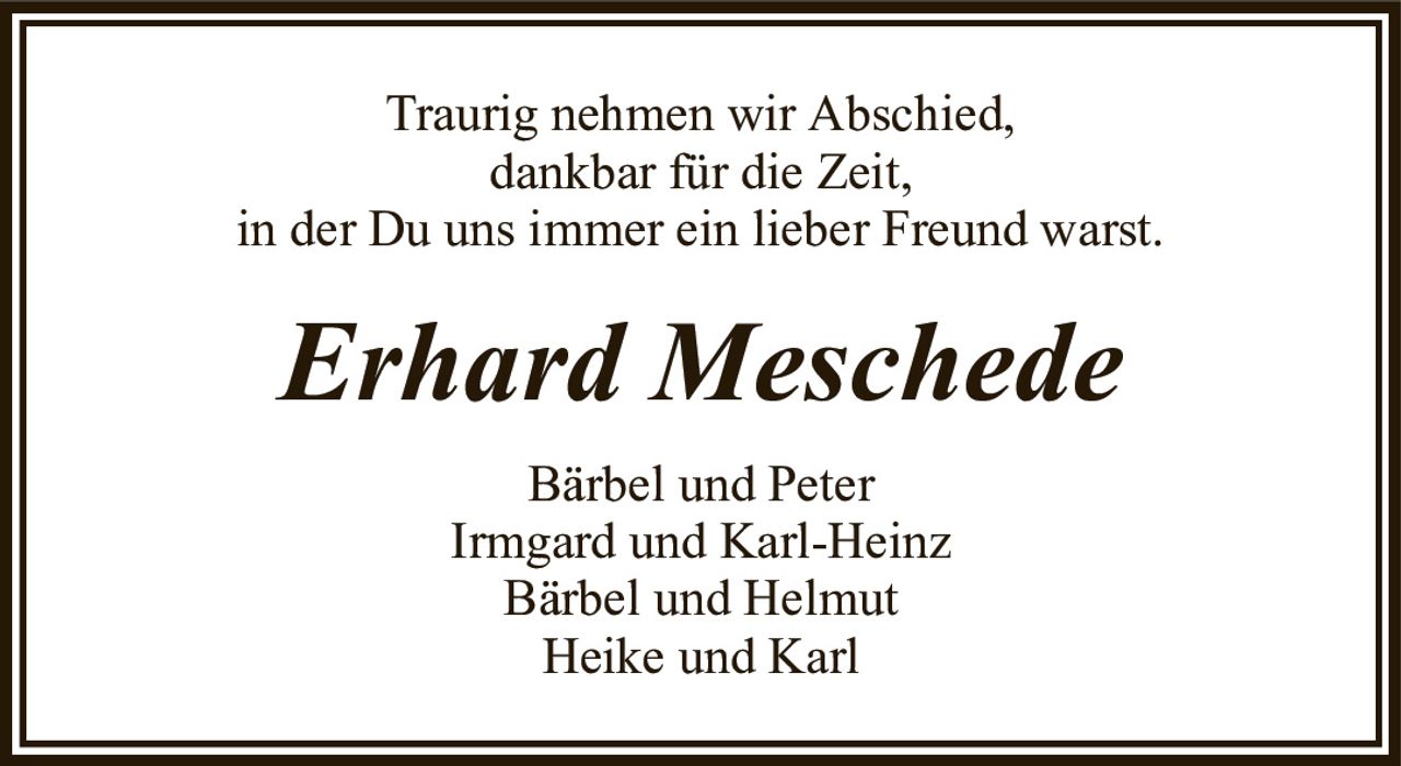 Traurig nehmen wir Abschied,dankbar für die Zeit,in der Du uns immer ein lieber Freund warst.Erhard MeschedeBärbel und PeterIrmgard und Karl-HeinzBärbel und HelmutHeike und Karl